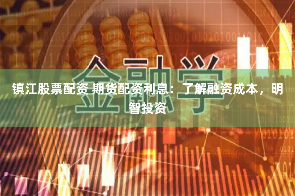 镇江股票配资 期货配资利息：了解融资成本，明智投资