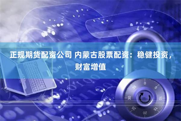 正规期货配资公司 内蒙古股票配资：稳健投资，财富增值
