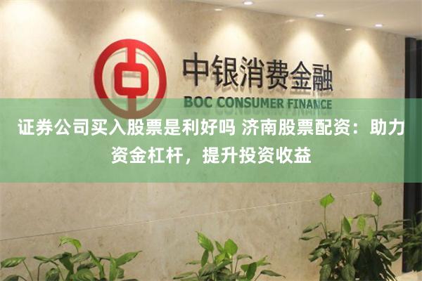 证券公司买入股票是利好吗 济南股票配资：助力资金杠杆，提升投资收益