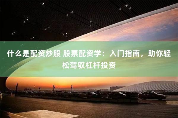 什么是配资炒股 股票配资学：入门指南，助你轻松驾驭杠杆投资