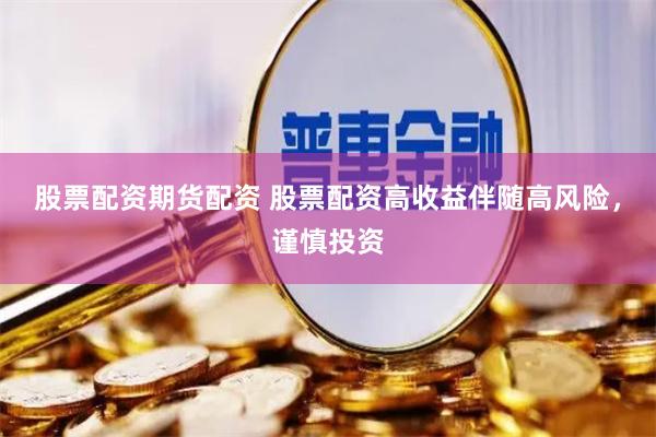 股票配资期货配资 股票配资高收益伴随高风险，谨慎投资