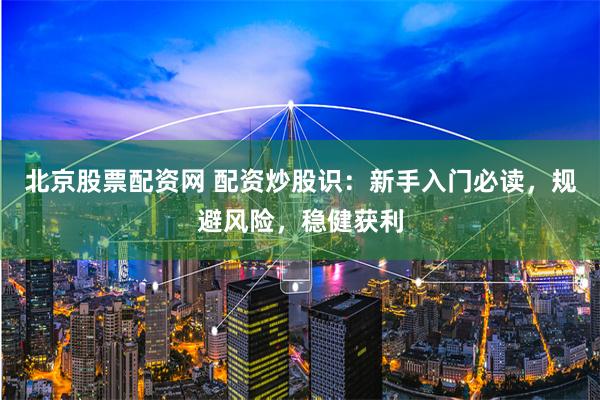 北京股票配资网 配资炒股识：新手入门必读，规避风险，稳健获利