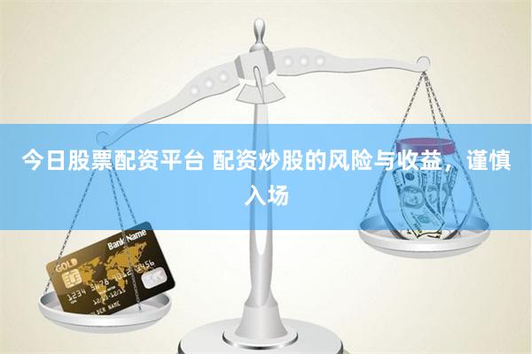 今日股票配资平台 配资炒股的风险与收益，谨慎入场