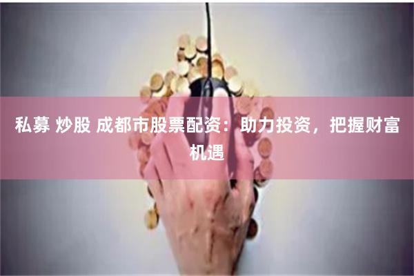 私募 炒股 成都市股票配资：助力投资，把握财富机遇