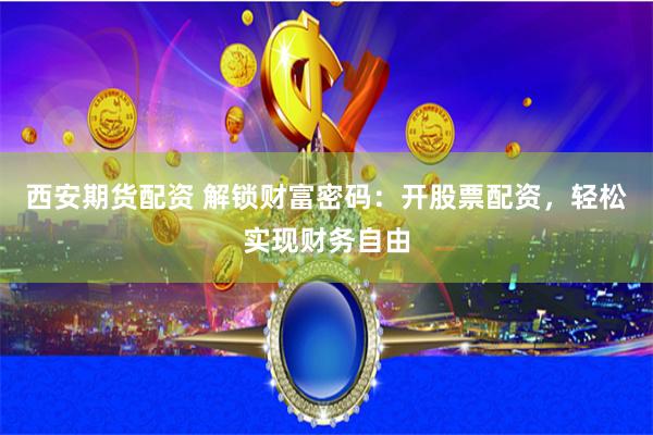 西安期货配资 解锁财富密码：开股票配资，轻松实现财务自由