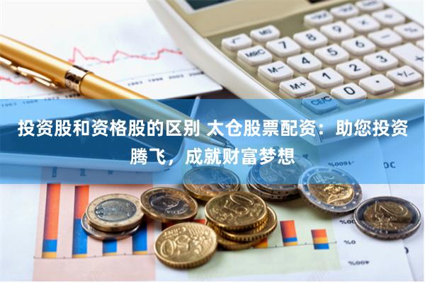 投资股和资格股的区别 太仓股票配资：助您投资腾飞，成就财富梦想