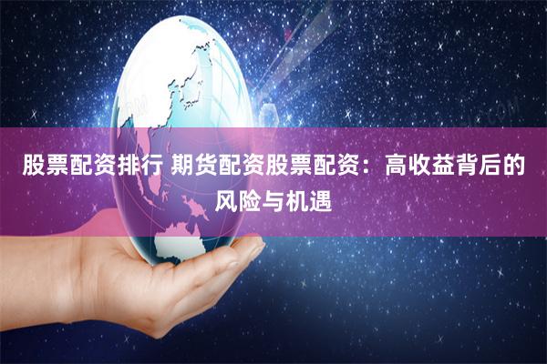 股票配资排行 期货配资股票配资：高收益背后的风险与机遇