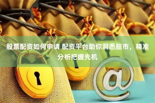 股票配资如何申请 配资平台助你洞悉股市，精准分析把握先机