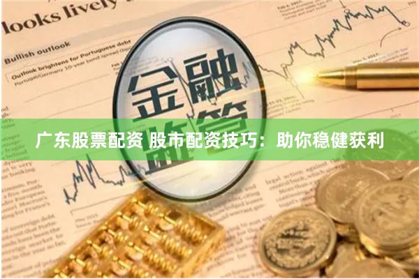 广东股票配资 股市配资技巧：助你稳健获利