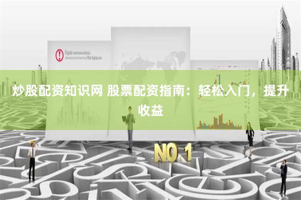炒股配资知识网 股票配资指南：轻松入门，提升收益