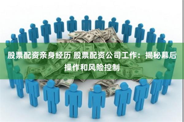 股票配资亲身经历 股票配资公司工作：揭秘幕后操作和风险控制