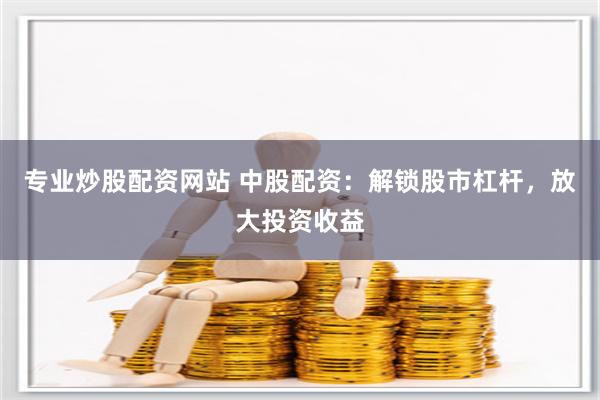 专业炒股配资网站 中股配资：解锁股市杠杆，放大投资收益