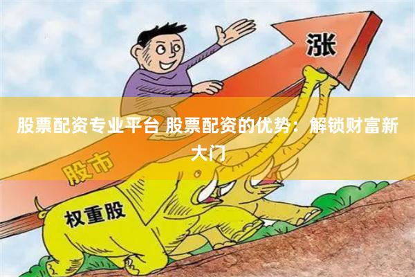 股票配资专业平台 股票配资的优势：解锁财富新大门