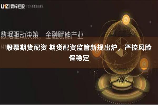 股票期货配资 期货配资监管新规出炉，严控风险保稳定