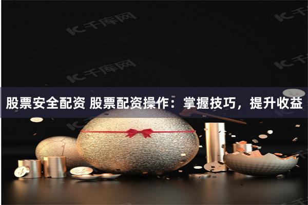 股票安全配资 股票配资操作：掌握技巧，提升收益