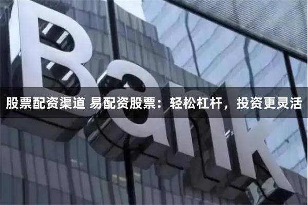 股票配资渠道 易配资股票：轻松杠杆，投资更灵活