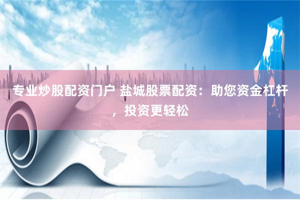 专业炒股配资门户 盐城股票配资：助您资金杠杆，投资更轻松