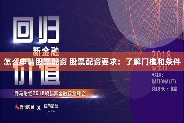 怎么申请股票配资 股票配资要求：了解门槛和条件