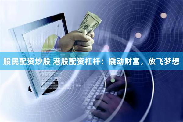 股民配资炒股 港股配资杠杆：撬动财富，放飞梦想