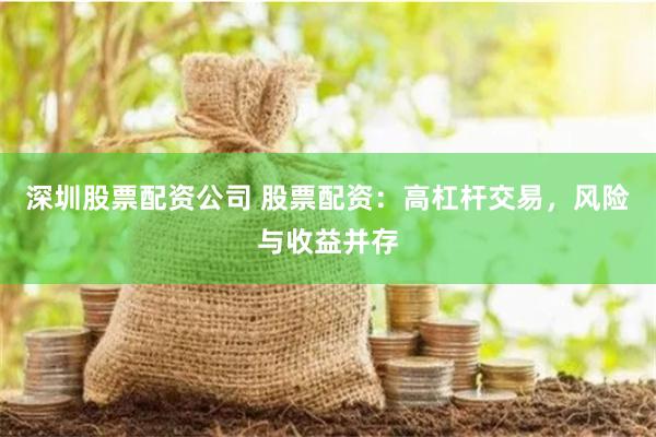 深圳股票配资公司 股票配资：高杠杆交易，风险与收益并存