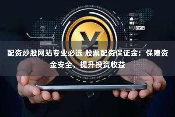 配资炒股网站专业必选 股票配资保证金：保障资金安全，提升投资收益