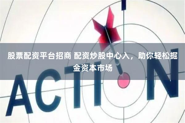 股票配资平台招商 配资炒股中心入，助你轻松掘金资本市场