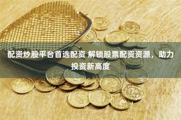 配资炒股平台首选配资 解锁股票配资资源，助力投资新高度