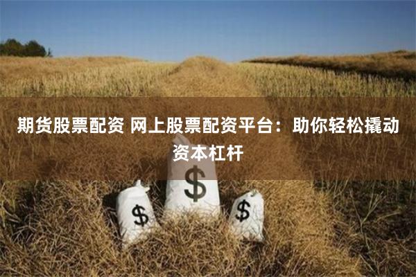 期货股票配资 网上股票配资平台：助你轻松撬动资本杠杆