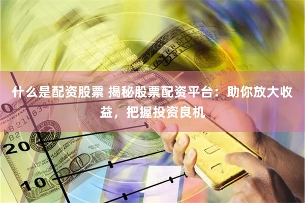 什么是配资股票 揭秘股票配资平台：助你放大收益，把握投资良机