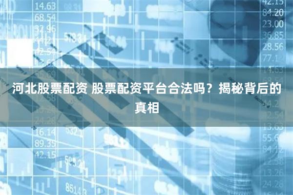 河北股票配资 股票配资平台合法吗？揭秘背后的真相