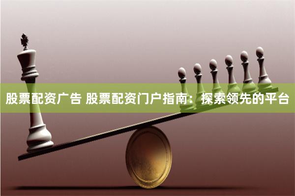 股票配资广告 股票配资门户指南：探索领先的平台