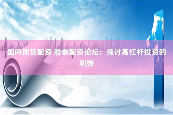 国内期货配资 股票配资论坛：探讨高杠杆投资的利弊