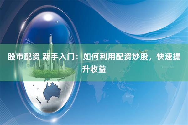 股市配资 新手入门：如何利用配资炒股，快速提升收益