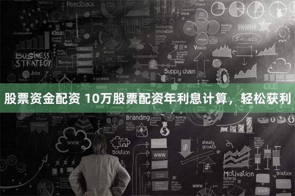 股票资金配资 10万股票配资年利息计算，轻松获利