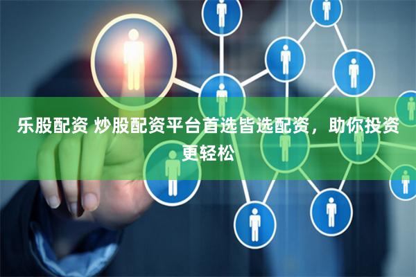 乐股配资 炒股配资平台首选皆选配资，助你投资更轻松