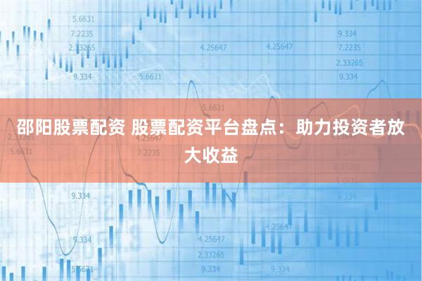 邵阳股票配资 股票配资平台盘点：助力投资者放大收益