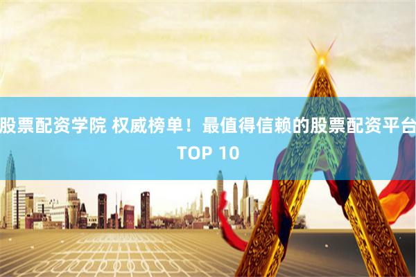 股票配资学院 权威榜单！最值得信赖的股票配资平台TOP 10