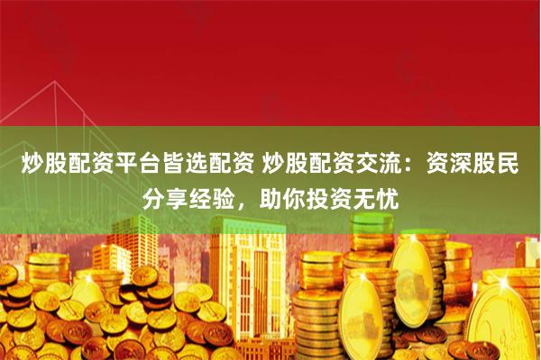 炒股配资平台皆选配资 炒股配资交流：资深股民分享经验，助你投资无忧