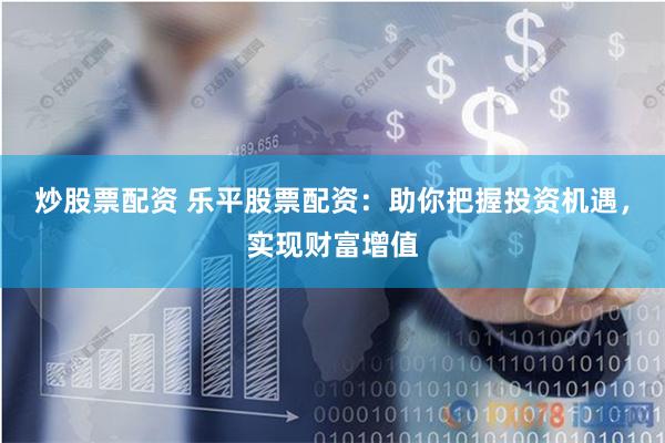炒股票配资 乐平股票配资：助你把握投资机遇，实现财富增值