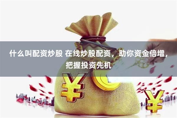 什么叫配资炒股 在线炒股配资，助你资金倍增，把握投资先机