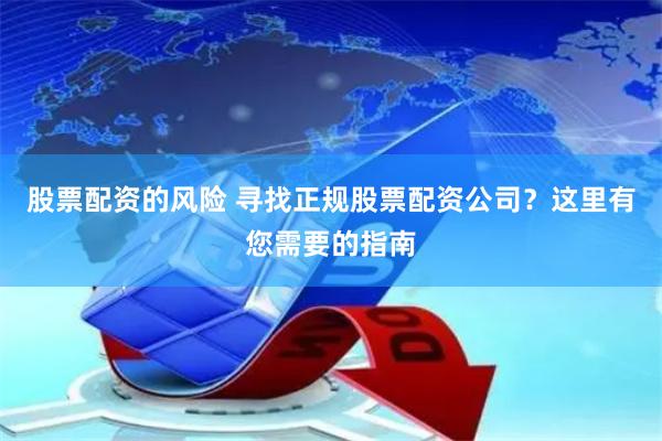 股票配资的风险 寻找正规股票配资公司？这里有您需要的指南
