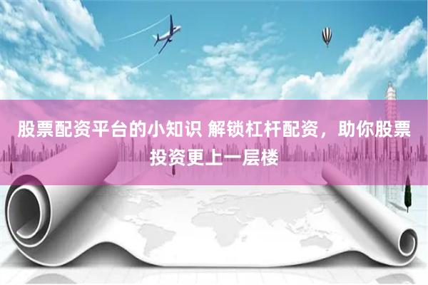 股票配资平台的小知识 解锁杠杆配资，助你股票投资更上一层楼