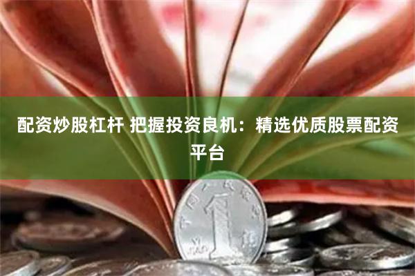 配资炒股杠杆 把握投资良机：精选优质股票配资平台