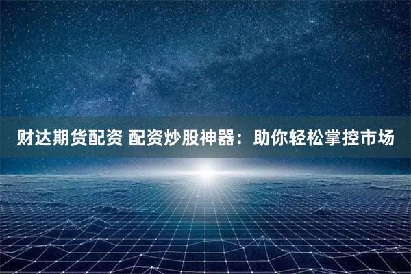财达期货配资 配资炒股神器：助你轻松掌控市场
