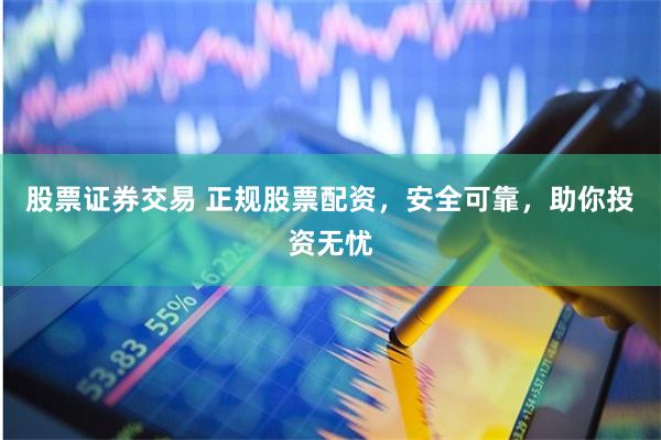 股票证券交易 正规股票配资，安全可靠，助你投资无忧