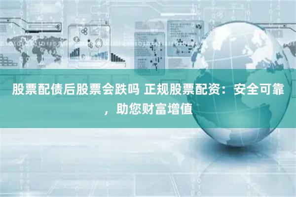 股票配债后股票会跌吗 正规股票配资：安全可靠，助您财富增值