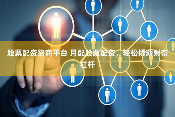 股票配资招商平台 月配股票配资，轻松撬动财富杠杆