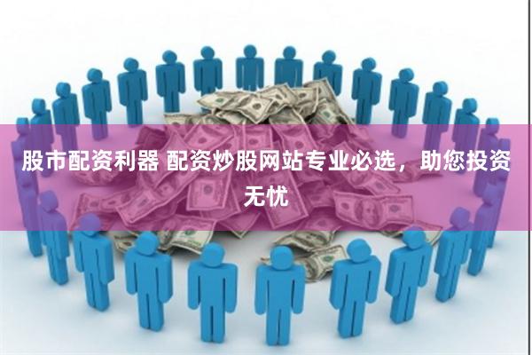 股市配资利器 配资炒股网站专业必选，助您投资无忧