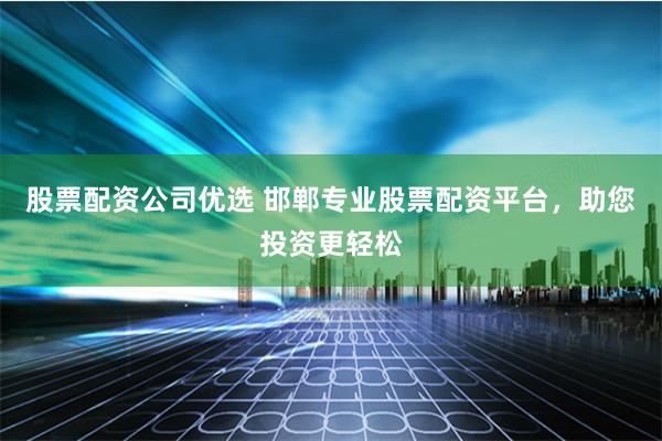 股票配资公司优选 邯郸专业股票配资平台，助您投资更轻松
