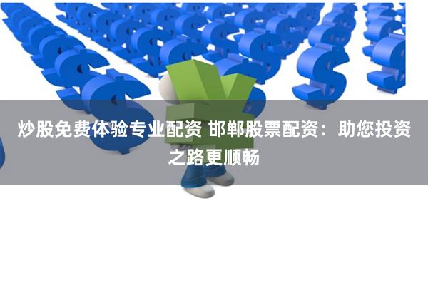 炒股免费体验专业配资 邯郸股票配资：助您投资之路更顺畅